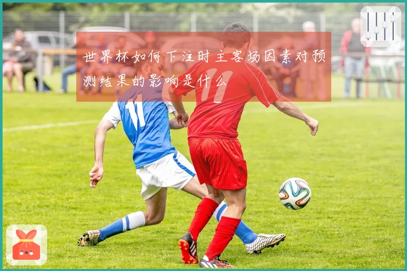 世界杯如何下注时主客场因素对预测结果的影响是什么