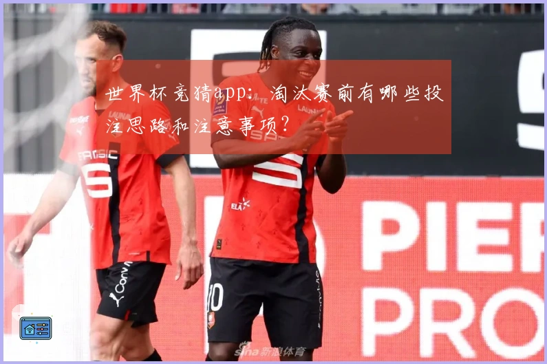 世界杯竞猜app：淘汰赛前有哪些投注思路和注意事项？