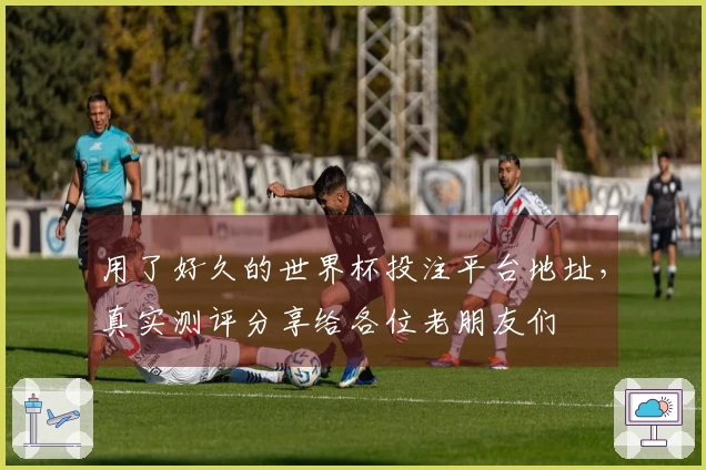 用了好久的世界杯投注平台地址，真实测评分享给各位老朋友们