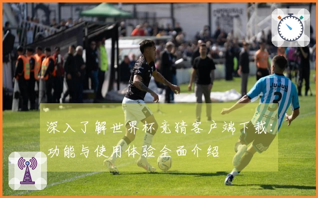 深入了解世界杯竞猜客户端下载：功能与使用体验全面介绍
