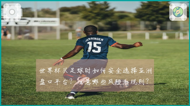 世界杯买足球时如何安全选择亚洲盘口平台？注意哪些风险和规则？