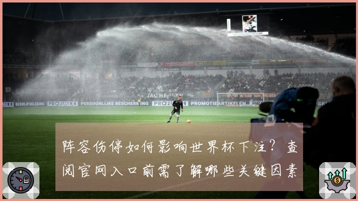 阵容伤停如何影响世界杯下注？查阅官网入口前需了解哪些关键因素