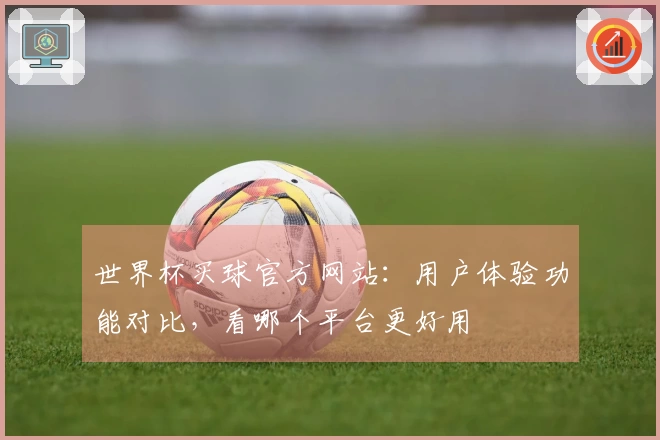 世界杯买球官方网站：用户体验功能对比，看哪个平台更好用