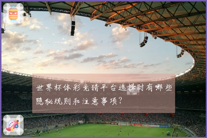 世界杯体彩竞猜平台选择时有哪些隐秘规则和注意事项？