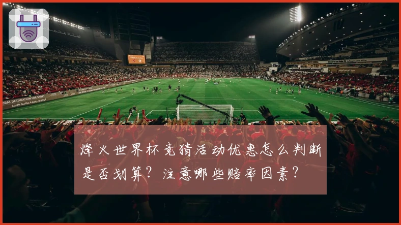烽火世界杯竞猜活动优惠怎么判断是否划算？注意哪些赔率因素？