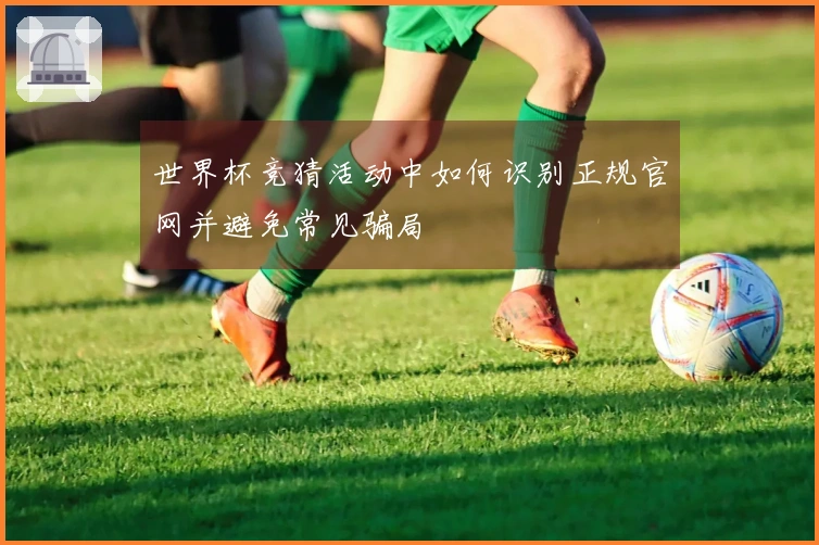 世界杯竞猜活动中如何识别正规官网并避免常见骗局