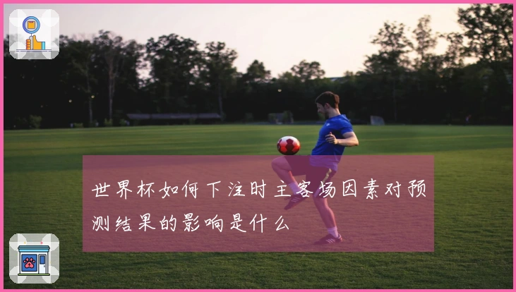 世界杯如何下注时主客场因素对预测结果的影响是什么
