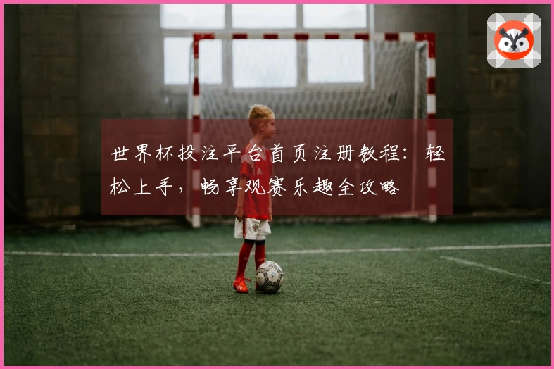世界杯投注平台首页注册教程:轻松上手,畅享观赛乐趣全攻略