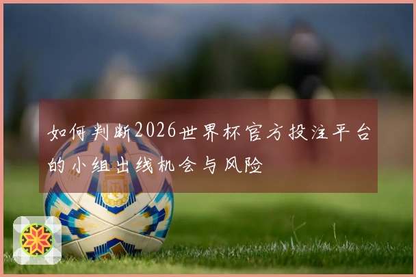 如何判断2026世界杯官方投注平台的小组出线机会与风险