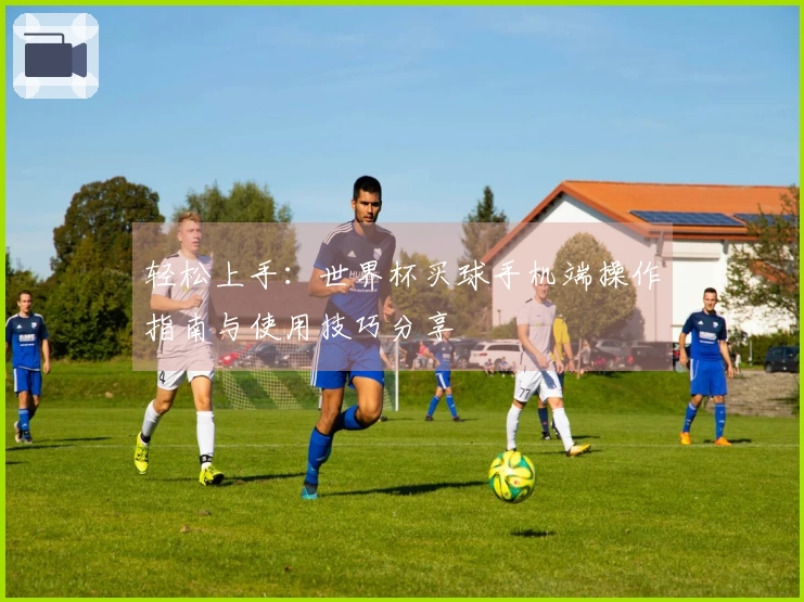 轻松上手：世界杯买球手机端操作指南与使用技巧分享