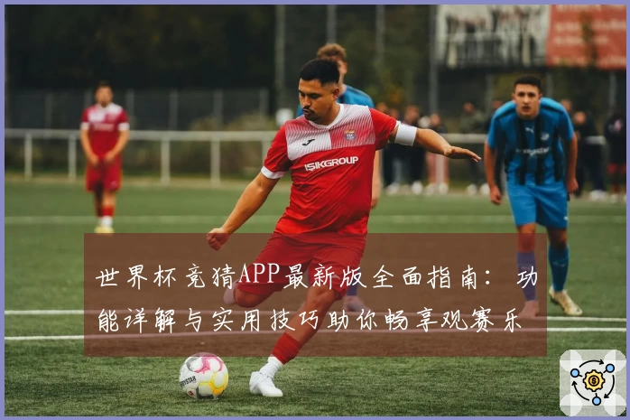世界杯竞猜APP最新版全面指南：功能详解与实用技巧助你畅享观赛乐趣