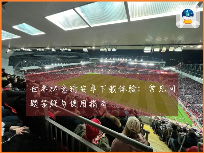 世界杯竞猜安卓下载体验:常见问题答疑与使用指南