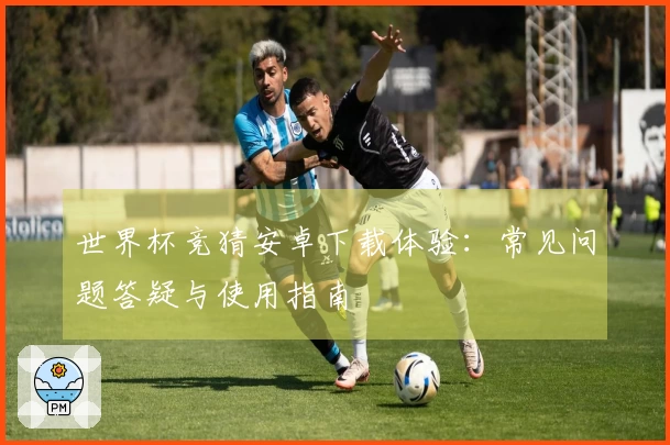 世界杯竞猜安卓下载体验：常见问题答疑与使用指南