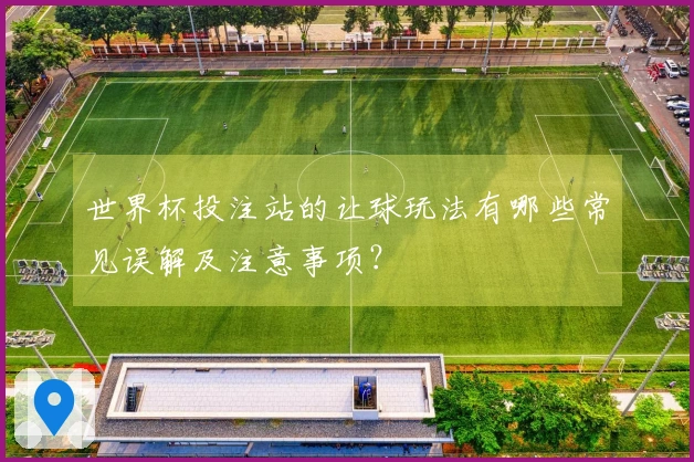 世界杯投注站的让球玩法有哪些常见误解及注意事项？