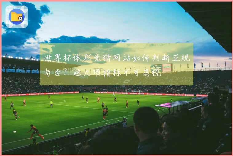 世界杯体彩竞猜网站如何判断正规与否？这几项指标不可忽视