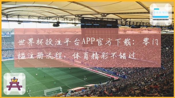 世界杯投注平台APP官方下载：零门槛注册流程，体育精彩不错过