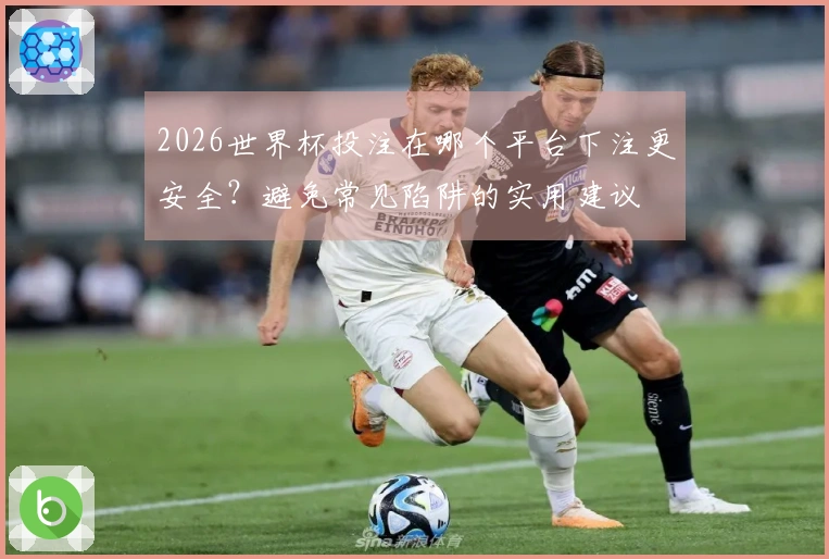 2026世界杯投注在哪个平台下注更安全？避免常见陷阱的实用建议