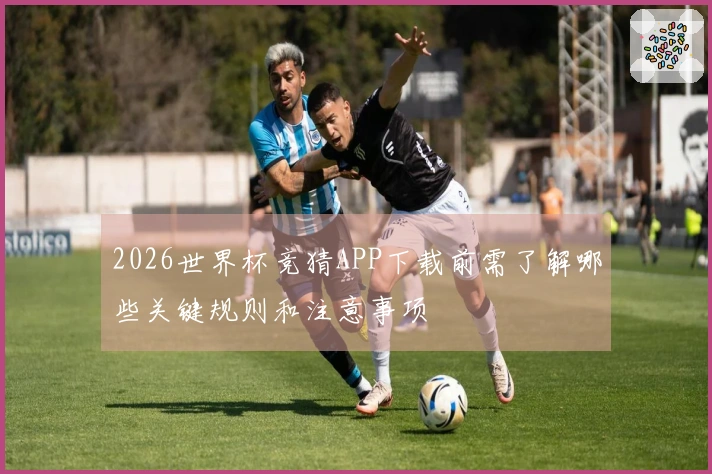 2026世界杯竞猜APP下载前需了解哪些关键规则和注意事项