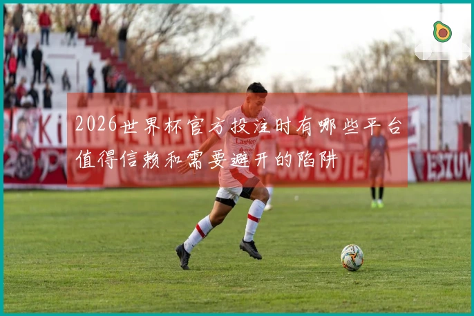 2026世界杯官方投注时有哪些平台值得信赖和需要避开的陷阱