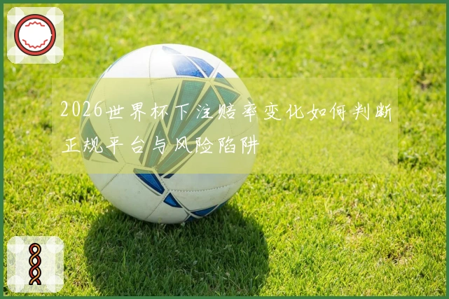 2026世界杯下注赔率变化如何判断正规平台与风险陷阱