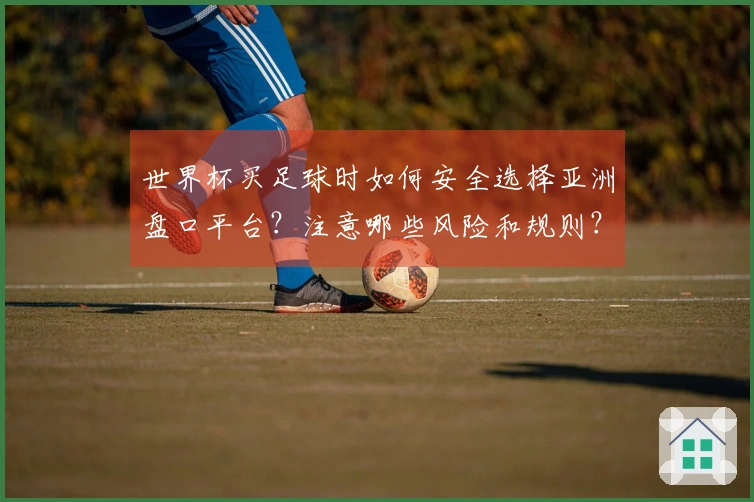 世界杯买足球时如何安全选择亚洲盘口平台？注意哪些风险和规则？