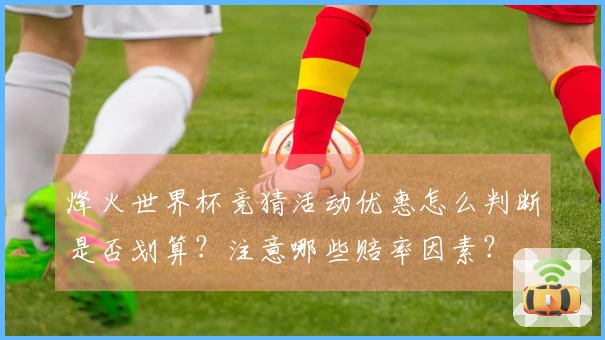 烽火世界杯竞猜活动优惠怎么判断是否划算？注意哪些赔率因素？
