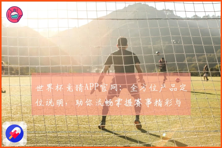 世界杯竞猜APP官网：全方位产品定位说明，助你流畅掌握赛事精彩与投注体验