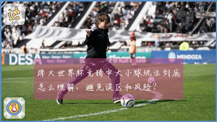 烽火世界杯竞猜中大小球玩法到底怎么理解，避免误区和风险？