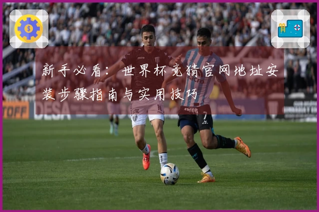 新手必看：世界杯竞猜官网地址安装步骤指南与实用技巧