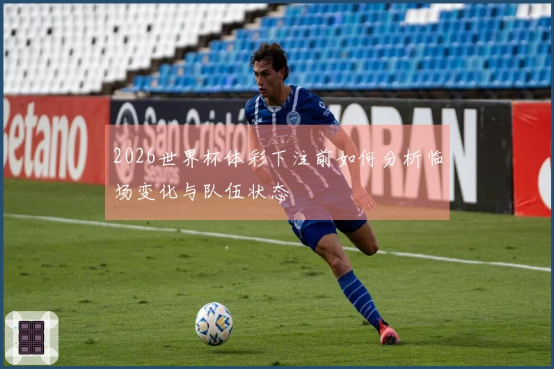 2026世界杯体彩下注前如何分析临场变化与队伍状态