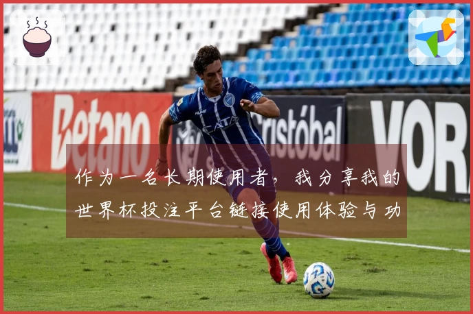 作为一名长期使用者，我分享我的世界杯投注平台链接使用体验与功能介绍