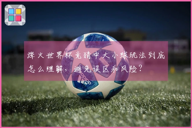 烽火世界杯竞猜中大小球玩法到底怎么理解，避免误区和风险？