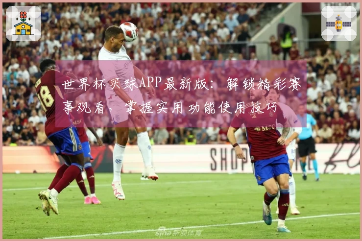 世界杯买球APP最新版：解锁精彩赛事观看，掌握实用功能使用技巧