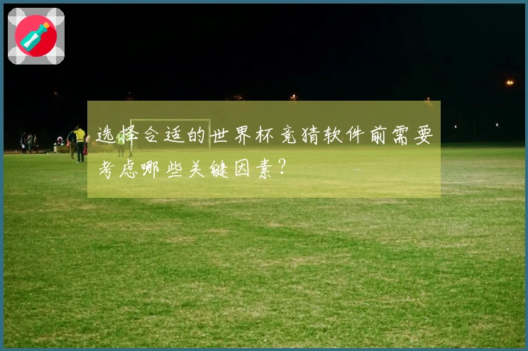 选择合适的世界杯竞猜软件前需要考虑哪些关键因素？